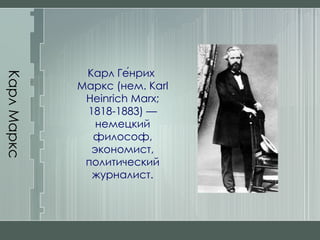Карл Маркс Карл Ге́нрих Маркс (нем. Karl Heinrich Marx; 1818-1883) — немецкий философ, экономист, политический журналист. 