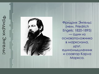 Фридрих Энгельс Фри́дрих Э́нгельс (нем. Friedrich Engels; 1820-1895) — один из основоположников марксизма, друг, единомышленник и соавтор Карла Маркса. 