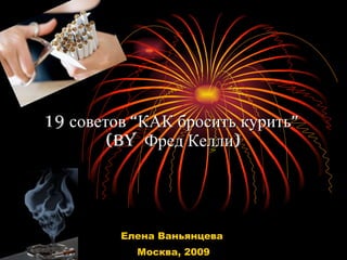 19 советов “КАК бросить курить”  ( by  Фред Келли) Елена Ваньянцева  Москва, 2009 