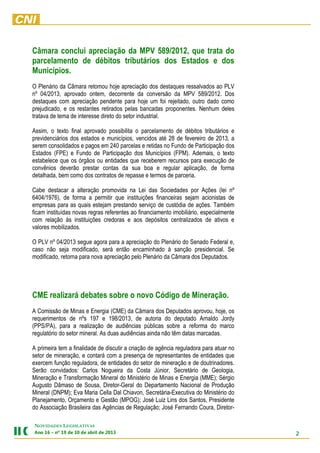 Câmara conclui apreciação da MPV 589/2012, que trata do
parcelamento de débitos tributários dos Estados e dos
Municípios.
O Plenário da Câmara retomou hoje apreciação dos destaques ressalvados ao PLV
nº 04/2013, aprovado ontem, decorrente da conversão da MPV 589/2012. Dos
destaques com apreciação pendente para hoje um foi rejeitado, outro dado como
prejudicado, e os restantes retirados pelas bancadas proponentes. Nenhum deles
tratava de tema de interesse direto do setor industrial.

Assim, o texto final aprovado possibilita o parcelamento de débitos tributários e
previdenciários dos estados e municípios, vencidos até 28 de fevereiro de 2013, a
serem consolidados e pagos em 240 parcelas e retidas no Fundo de Participação dos
Estados (FPE) e Fundo de Participação dos Municípios (FPM). Ademais, o texto
estabelece que os órgãos ou entidades que receberem recursos para execução de
convênios deverão prestar contas da sua boa e regular aplicação, de forma
detalhada, bem como dos contratos de repasse e termos de parceria.

Cabe destacar a alteração promovida na Lei das Sociedades por Ações (lei nº
6404/1976), de forma a permitir que instituições financeiras sejam acionistas de
empresas para as quais estejam prestando serviço de custódia de ações. Também
ficam instituídas novas regras referentes ao financiamento imobiliário, especialmente
com relação às instituições credoras e aos depósitos centralizados de ativos e
valores mobilizados.

O PLV nº 04/2013 segue agora para a apreciação do Plenário do Senado Federal e,
caso não seja modificado, será então encaminhado à sanção presidencial. Se
modificado, retorna para nova apreciação pelo Plenário da Câmara dos Deputados.




CME realizará debates sobre o novo Código de Mineração.
A Comissão de Minas e Energia (CME) da Câmara dos Deputados aprovou, hoje, os
requerimentos de nºs 197 e 198/2013, de autoria do deputado Arnaldo Jordy
(PPS/PA), para a realização de audiências públicas sobre a reforma do marco
regulatório do setor mineral. As duas audiências ainda não têm datas marcadas.

A primeira tem a finalidade de discutir a criação de agência reguladora para atuar no
setor de mineração, e contará com a presença de representantes de entidades que
exercem função reguladora, de entidades do setor de mineração e de doutrinadores.
Serão convidados: Carlos Nogueira da Costa Júnior, Secretário de Geologia,
Mineração e Transformação Mineral do Ministério de Minas e Energia (MME); Sérgio
Augusto Dâmaso de Sousa, Diretor-Geral do Departamento Nacional de Produção
Mineral (DNPM); Eva Maria Cella Dal Chiavon, Secretária-Executiva do Ministério do
Planejamento, Orçamento e Gestão (MPOG); José Luiz Lins dos Santos, Presidente
do Associação Brasileira das Agências de Regulação; José Fernando Coura, Diretor-

NOVIDADES LEGISLATIVAS
3102 ed lirba ed 01 ed 91 ºn – 61 onA                                                   2
 