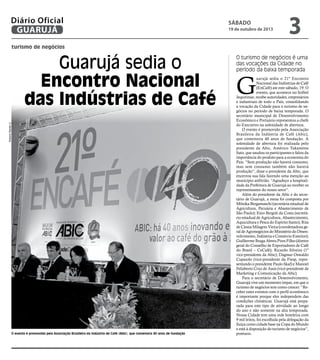 Diário Oficial
GUARUJÁ

sábado

19 de outubro de 2013

3

turismo de negócios

Roberto Sander Jr.

Guarujá sedia o
Encontro Nacional
das Indústrias de Café

O evento é promovido pela Associação Brasileira da Indústria de Café (Abic), que comemora 40 anos de fundação

O turismo de negócios é uma
das vocações da Cidade no
período da baixa temporada

G

uarujá sedia o 21º Encontro
Nacional das Indústrias de Café
(EnCafé) ate este sábado, 19. O
evento, que acontece no Sofitel
Jequitimar, recebe autoridades, empresários
e industriais de todo o País, consolidando
a vocação da Cidade para o turismo de negócios no período de baixa temporada. O
secretário municipal de Desenvolvimento
Econômico e Portuário representou a chefe
do Executivo na solenidade de abertura.
O evento é promovido pela Associação
Brasileira da Indústria de Café (Abic),
que comemora 40 anos de fundação. A
solenidade de abertura foi realizada pelo
presidente da Abic, Américo Takamitsu
Sato, que saudou os participantes e falou da
importância do produto para a economia do
País. “Sem produção não haverá consumo,
mas sem consumo também não haverá
produção”, disse o presidente da Abic, que
encerrou sua fala fazendo uma menção ao
município anfitrião. “Agradeço a hospitalidade da Prefeitura de Guarujá ao receber os
representantes do nosso setor”.
Além do presidente da Abic e do secretário de Guarujá, a mesa foi composta por
Mônika Bergamaschi (secretária estadual de
Agricultura, Pecuária e Abastecimento de
São Paulo); Enio Bergoli da Costa (secretário estadual de Agricultura, Abastecimento,
Aquicultura e Pesca do Espírito Santo); Rita
de Cássia Milagres Vieira (coordenadora geral de Agronegócios do Ministério do Desenvolvimento, Indústria e Comércio Exterior);
Guilherme Braga Abreu Pires Filho (diretor
geral do Conselho de Exportadores de Café
do Brasil – CeCafé); Ricardo Silveira (1º
vice-presidente da Abic); Dagmar Oswaldo
Cupaiolo (vice-presidente da Fiesp, representando o presidente Paulo Skaf) e Manoel
Felisberto Cruz de Assis (vice-presidente de
Marketing e Comunicação da Abic).
Para o secretário de Desenvolvimento,
Guarujá vive um momento ímpar, em que o
turismo de negócios tem como crescer. “Receber estes eventos com o perfil econômico
é importante porque eles independem das
condições climáticas. Guarujá está preparada para este tipo de atividade ao longo
do ano e não somente na alta temporada.
Nossa Cidade tem uma rede hoteleira com
9 mil leitos, foi escolhida pela delegação da
Suíça como cidade base na Copa do Mundo
e está à disposição do turismo de negócios”,
pontuou.

 