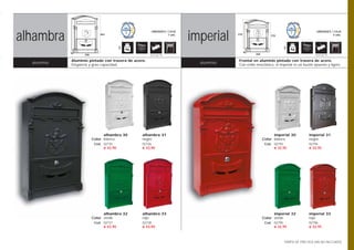 alhambra
  ibiza                                                                   imperial
                                                                           ibiza
                                                       UNIDADES / CAJA                                                                  UNIDADES / CAJA
                             465                                 7 uds.                410                  370                                   6 uds.



                                         3                                                                         3
             90                                                                              90
                   298                                Opción pág. 108                             260                                  Opción pág. 108


             Aluminio pintado con trasera de acero.                                    Frontal en aluminio pintado con trasera de acero.
  aluminio   Elegancia y gran capacidad.
                                                                            aluminio   Con estilo neoclásico, el Imperial es un buzón apuesto y ligero.




                               alhambra 30       alhambra 31                                                  imperial 30         imperial 31
                         Color blanco            negro                                                  Color blanco              negro
                          Cod. 02735             02736                                                   Cod. 02793               02794
                               € 43,90           € 43,90                                                      € 32,95             € 32,95




                               alhambra 32       alhambra 33                                                  imperial 32         imperial 33
                         Color verde             rojo                                                   Color verde               rojo
                          Cod. 02737             02738                                                   Cod. 02795               02796
                               € 43,90           € 43,90                                                      € 32,95             € 32,95



                                                                                                                   TARIFA DE PRECIOS (IVA NO INCLUIDO)
 