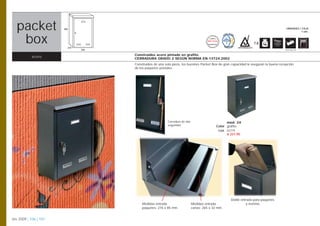 packet
   ibiza
                       490                                                                                                                     UNIDADES / CAJA
                                                                                                                                                         1 uds.



    box                      215
                                                                                              CUMPLE
                                                                                            EN-13724
                                                                                             NORMATIVA

                                                                                                                    ANTIVANDÁLICO
                                                                                                                                    7,8
                                   320                                                                                                        Opción pág. 108


                                         Construidos acero pintado en grafito.
           acero                         CERRADURA GRADO 2 SEGÚN NORMA EN-13724:2002
                                         Construidos de una sola pieza, los buzones Packet Box de gran capacidad le aseguran la buena recepción
                                         de los paquetes postales.




                                                              Cerradura de alta                              mod. 24
                                                              seguridad                                Color grafito
                                                                                                         Cod. 02779
                                                                                                              € 221,90




                                                                                                                Doble entrada para paquetes
                                             Medidas entrada                      Medidas entrada                        y revistas
                                             paquetes: 276 x 85 mm.               cartas: 265 x 32 mm.


btv 2009 | 106 | 107
 
