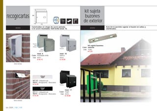 kit sujeta
recogecartas
   ibiza                   395
                                                                                            ibiza
                                                                                            buzones
                              125         312
                                                                                           de exterior
                                                                        Opción pág. 108


                           Construidos en chapa de acero pintada,                                                    Este kit le permite sujetar el buzón en vallas y
            acero          o en acero inoxidable 18/8 brillo (mod. 4).
                                                                                                  acero              alambrados.




                            Trasera
                               vista                                                            kit sujeta buzones
                            inferior
                                                                                          Color exterior
                                                              Trasera
                                         Vista                                             Cod. 10280
                                       exterior                                                 € 5,55
                                 mod. 4                       mod. 10
                           Color inoxidable brillo            blanco
                            Cod. 00441                        00442
                                 € 84,15                      € 39,80


          Vista interior




                            KIT-10 Compuesto por
                            00414 Recogecartas + Bocacartas
                            € 52,30                           Trasera



                                                                    mod. 11
                            KIT-11 Compuesto por              Color negro
                            00415 Recogecartas + Bocacartas    Cod. 00443
                            € 52,30                                 € 39,80


         Vista exterior




btv 2009 | 108 | 109
 