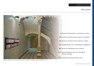 agrupaciones de buzones



                                                                                                                 Índice general




                                                                             6 Buzones horizontales y verticales en stock

                                                                            38 Buzones de fabricación especial: metálicos

                                                                            46 Buzones de fabricación especial: madera

                                                                            68 Equipamientos de comunidades y polígonos

                                                                            86 Buzones individuales para exterior

                                                                           111 Otros productos para la Comunidad,
                                                                               Oficina y Hogar

                                                                           131 Condiciones generales de venta
Buzón Nature con puertas en piedra natural. Combinación de modelos 1 y 2

                                                                                                    TARIFA DE PRECIOS (IVA NO INCLUIDO)
 