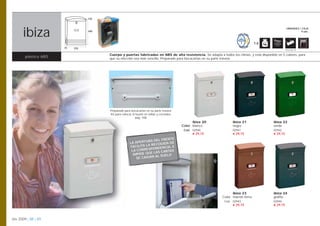 120




      ibiza
                                                                                                                                                         UNIDADES / CAJA
                                  400                                                                                                                              9 uds.



                                                                                                                                    1,6
                       75   270                                                                                                                         Opción pág. 108


                                        Cuerpo y puertas fabricadas en ABS de alta resistencia. Se adapta a todos los climas, y está disponible en 5 colores, para
        plástico ABS                    que su elección sea más sencilla. Preparado para bocacartas en su parte trasera.




                                        Preparado para bocacartas en su parte trasera.
                                        Kit para colocar el buzón en vallas y cercados,
                                                            pág. 108.
                                                                                                ibiza 20            ibiza 21                  ibiza 22
                                                                                          Color blanco              negro                     verde
                                                                                           Cod. 02940               02941                     02942
                                                                                                € 29,15             € 29,15                   € 29,15
                                                                          ENTE
                                                                 RA DEL FR
                                                      LA APERTU      COGIDA D
                                                                              E
                                                                  RE
                                                      FACILITA LA    NDENCIA,
                                                                              E
                                                                  PO
                                                       LA CORRES      S CARTAS
                                                                  E LA
                                                        IMPIDE QU
                                                                     AL SUELO
                                                          SE CAIGAN




                                                                                                                    ibiza 23                  ibiza 24
                                                                                                              Color marrón tierra             grafito
                                                                                                               Cod. 02943                     02944
                                                                                                                    € 29,15                   € 29,15



btv 2009 | 88 | 89
 