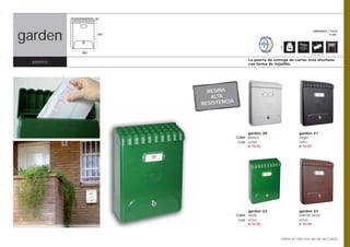 83




garden
                                                                                   UNIDADES / CAJA
                   330                                                                       8 uds.



                                                             1
            250                                                                   Opción pág. 108


                                             La puerta de entrega de cartas está diseñada
 plástico                                    con forma de tejadillo.




                           RESINA
                            ALTA
                         RESISTENCIA




                                             garden 20                  garden 21
                                       Color blanco                     negro
                                        Cod. 02930                      02931
                                             € 16,50                    € 16,50




                                             garden 22                  garden 23
                                       Color verde                      marrón tierra
                                        Cod. 02932                      02933
                                             € 16,50                    € 16,50



                                                             TARIFA DE PRECIOS (IVA NO INCLUIDO)
 