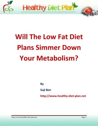 Will The Low Fat Diet
    Plans Simmer Down
     Your Metabolism?


                                   By
                                   Suji Ben
                                   http://www.healthy-diet-plan.net




http://www.healthy-diet-plan.net                               Page 1
 