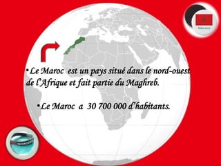 Le Maroc  est un pays situé dans le nord-ouest de l’Afrique et fait partie du Maghreb.