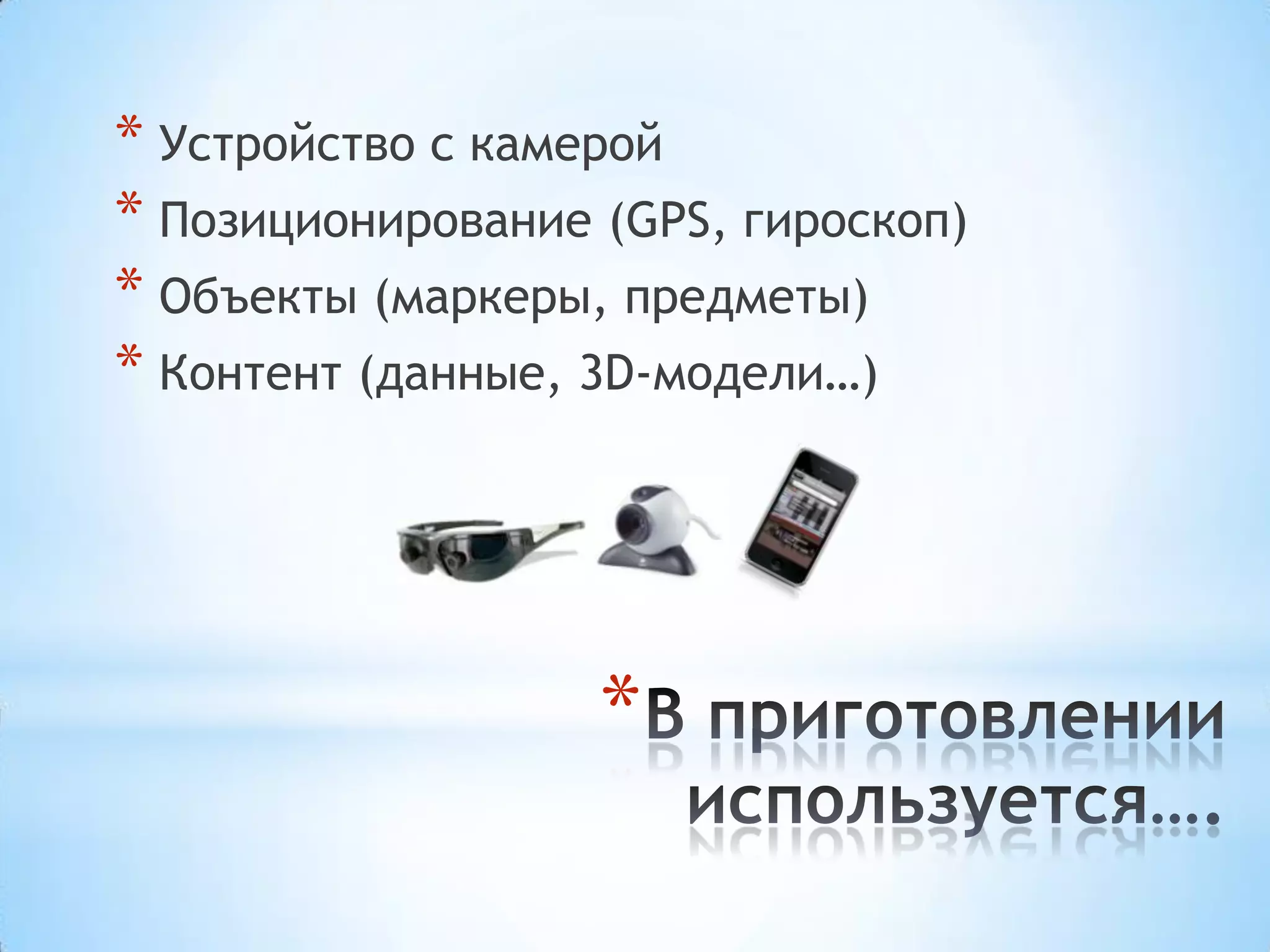 * Устройство с камерой
* Позиционирование (GPS, гироскоп)
* Объекты (маркеры, предметы)
* Контент (данные, 3D-модели…)




                   *
 