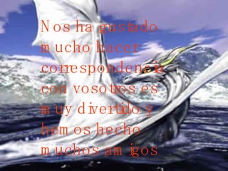 Nos ha gustado mucho hacer correspondencia con vosotros es muy divertido y hemos hecho muchos amigos .  