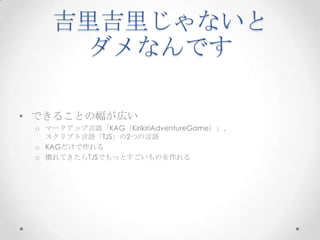 吉里吉里じゃないとダメなんですできることの幅が広いマークアップ言語「KAG（KirikiriAdventureGame）」、スクリプト言語「TJS」の2つの言語KAGだけで作れる慣れてきたらTJSでもっとすごいものを作れる