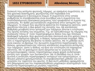 Συσκευή που εκπέμπει φωτεινές λάμψεις, με ορισμένη συχνότητα, σε ίσα χρονικά διαστήματα, φωτίζοντας έτσι περιοδικά ένα περιστρεφόμενο ή δονούμενο σώμα. Η συχνότητα στην οποία ρυθμίζεται το στροβοσκόπιο είναι συνήθως και η συχνότητα του εναλλασσόμενου ηλεκτρικού ρεύματος που τροφοδοτεί τη λυχνία της συσκευής. Αν δοθεί μια κατάλληλη συχνότητα στην εκπομπή των λάμψεων, το σώμα που φωτίζεται φαίνεται ότι παραμένει ακίνητο, γιατί φωτίζεται πάντοτε η ίδια φάση της κίνησής του. Με κατάλληλη βαθμιαία μεταβολή στην εκπομπή των λάμψεων δίνεται η εντύπωση της αργής κίνησης του σώματος. Π.χ. αν κατευθύνουμε τις λάμψεις της συσκευής πάνω σ` έναν περιστρεφόμενο δίσκο που έχει τέσσερα διαδοχικά τμήματα, δύο φωτεινά και δύο σκοτεινά και στο χρόνο που η συσκευή παραμένει σβηστή, ο δίσκος πραγματοποιεί στροφή 180ο, τότε ο παρατηρητής θα βλέπει το δίσκο ακίνητο. Με τη μέθοδο αυτή είναι εύκολο να βρούμε την άγνωστη συχνότητα περιστροφής του δίσκου, χρησιμοποιώντας πάντοτε κατάλληλη συχνότητα εκπομπής των λάμψεων, ώστε ο δίσκος να δίνει την εντύπωση ότι παραμένει ακίνητος. Με το φαινόμενο αυτό εξηγείται και το γεγονός ότι σε κινηματογραφικές ταινίες παρατηρούμε καμία φορά ανάστροφη κίνηση των τροχών των αυτοκινήτων. Με τη βοήθεια του σ. είναι δυνατή η ανάλυση περιστροφικών κινήσεων και ταλαντώσεων, ο Φουκό μάλιστα χρησιμοποίησε τη στροβοσκοπική μέθοδο για να μετρήσει την ταχύτητα του φωτός. Η ίδια αυτή μέθοδος εφαρμόζεται στη βιομηχανία για την παρακολούθηση μηχανικών συστημάτων που κινούνται περιστροφικά με μεγάλες ταχύτητες.  1832 ΣΤΡΟΒΟΣΚΟΠΙΟ Αθανάσιος Βάσσος 