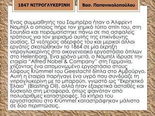 Ένας συμμαθητής του Σομπρέρο ήταν ο Άλφρεντ Νομπέλ ο οποίος πήρε τον χημικό τύπο σπίτι του, στη   Σουηδία και πειραματίστηκε πάνω σε πιο ασφαλείς τρόπους για τον χειρισμό αυτής της επικίνδυνης ουσίας. Ο νεότερος αδερφός του και μερικοί άλλοι εργάτες σκοτώθηκαν το 1864 σε μία έκρηξη νιτρογλυκερίνης στο οικογενειακό εργοστάσιο όπλων στο Helenborg. Ένα χρόνο μετά, ο Νομπέλ ίδρυσε την εταιρία “Alfred Nobel & Company”   στη Γερμανία, χτίζοντας ένα απομονωμένο εργοστάσιο στους λόφους Krümmel του Geestacht δίπλα στο Αμβούργο. Αυτή η εταιρία παρήγαγε ένα υγρό που συνδύαζε τη νιτρογλυκερίνη με το μπαρούτι, γνωστό ως “Εκρηκτικό Έλαιο” (Blasting Οil), αλλά ήταν εξαιρετικά ασταθές και δύσκολο στη μεταφορά, όπως φαινόταν από πολυάριθμες καταστροφές. Τα κτήρια του εργοστασίου στο Krümmel καταστράφηκαν μάλιστα σε δύο περιπτώσεις. 18 47  ΝΙΤΡΟΓΛΥΚΕΡΙΝΗ Βασ. Παπανικολοπούλου 