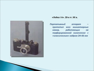 «Лейка  I  А». 20-е гг.  XX  в. Портативный аппарат – прототип всех миниатюрных камер, работающих на перфорированной кинопленке с «классическим» кадром 24×36 мм 