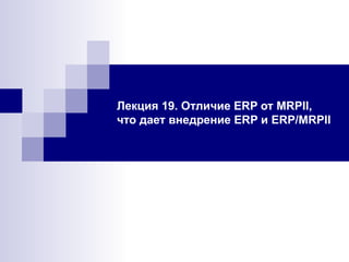 Лекция 19. Отличие ERP от MRPII, что дает внедрение ERP и ERP/MRPII 