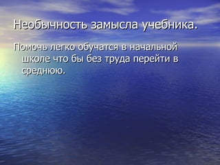 Необычность замысла учебника. Помочь легко обучатся в начальной школе что бы без труда перейти в среднюю. 