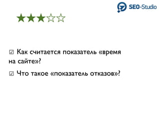 ☑ Как считается показатель «время
на сайте»?
☑ Что такое «показатель отказов»?
 
