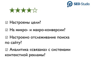 ☑ Настроены цели?
☑ На микро- и макро-конверсии?
☑ Настроено отслеживание поиска
по сайту?
☑ Аналитика «связана» с системами
контекстной рекламы?
 