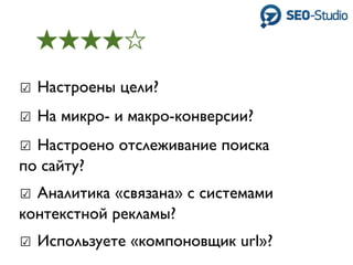 ☑ Настроены цели?
☑ На микро- и макро-конверсии?
☑ Настроено отслеживание поиска
по сайту?
☑ Аналитика «связана» с системами
контекстной рекламы?
☑ Используете «компоновщик url»?
 