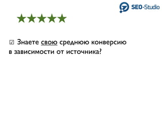 ☑ Знаете свою среднюю конверсию
в зависимости от источника?
 