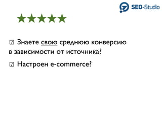 ☑ Знаете свою среднюю конверсию
в зависимости от источника?
☑ Настроен e-commerce?
 