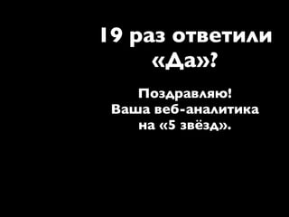 19 раз ответили
     «Да»?
    Поздравляю!
 Ваша веб-аналитика
    на «5 звёзд».
 