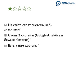☑ На сайте стоят системы веб-
аналитики?
☑ Стоят 2 системы (Google Analytics и
Яндекс.Метрика)?
☑ Есть к ним доступы?
 
