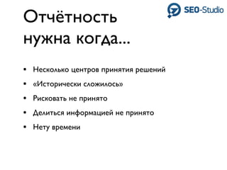 Отчётность
нужна когда...
•   Несколько центров принятия решений
•   «Исторически сложилось»
•   Рисковать не принято
•   Делиться информацией не принято
•   Нету времени
 