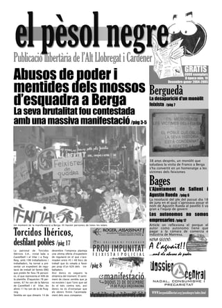 Publicació llibertària de l’Alt Llobregat i Cardener
                                                                                                             GRATIS
Abusos de poder i                                                                                            6000 exemplars
                                                                                                        II època núm. 19


mentides dels mossos Berguedà
                                                                                              Desembre-gener 2004-2005




d’esquadra a Berga                                                             La desaparició d'un monòlit
                                                                               feixista /pàg 7
La seva brutalitat fou contestada
amb una massiva manifestació /pàg 3-5


                                                                               38 anys després, un monòlit que
                                                                               saludava la visita de Franco a Berga
                                                                               s'ha convertit en un homenatge a les
                                                                               víctimes dels feixismes


                                                                               Bages
                                                                               L’Ajuntament de Sallent i
                                                                               Agustín Rueda /pàg 6
                                                                               La resolució del ple del passat dia 18
                                                                               de juny en el qual s’aprovava posar el
                                                                               nom de Agustín Rueda al pavelló li va
                                                                               gran a l’equip de govern
                                                                               Los autonomos no somos
                                                                               empresarios /pàg 17
Un moment de la manifestació a Berga. Hi havien persones de totes les edats.   Article on reflexiona el porque el

Torcidos Ibéricos ,
                                                                               autor como autonomo tiene que
                                                                               pagar a la cámara de comercia e
                                                                               indústria de Manresa.

desfilant pobles /pàg 17                                                       NOVA SECCIÓ:
                                                                               A l’aguait!!
La patronal de Torcidos            desembre l’empresa planteja
Ibéricos S.A., instal·lada a       una última oferta d’expedient               ...amb els abusos de poder
                                                                                       l
Castellbell i el Vilar i a Puig-   de regulació en el que s’aco-
Reig, amb 198 treballadores i      miaden entre 45 i 48 llocs de

                                                                      /pàg 8
treballadors, ha tornat a pre-     treball que és votada a favor
sentar un expedient de regu-       per prop d’un 62% dels tre-
lació de treball (el famós ERE)    balladors.
que pretén fer fora 78 person-     Així doncs es segueix la
es, el que representa el 40% de    dinàmica del moment. El senti-
la plantilla. D'aquestes 78 per-   ment de classe sembla que ja
sones, 67 ho son de la fabrica     no existeix i que l’únic que val              nadal, consumisme i
de Castellbell i el Vilar, les     és el tots contra tots, així                      precarietat
altres 11 ho son de la de Puig-    doncs no és d’extranyar que
reig.                              els obrers firmin l’acomiada-                WWW.berguedallibertari.org/pesolnegre/index.html
Sembla ser que dimarts 14 de       ment dels seus companys.
 
