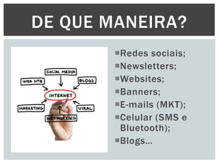 DE QUE MANEIRA?
Redes sociais;
Newsletters;
Websites;
Banners;
E-mails (MKT);
Celular (SMS e
Bluetooth);
Blogs…

 