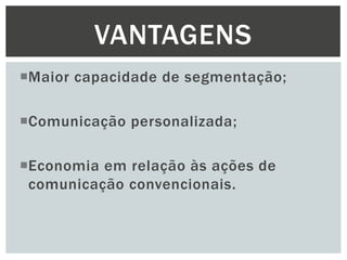 VANTAGENS
Maior capacidade de segmentação;
Comunicação personalizada;
Economia em relação às ações de
comunicação convencionais.

 