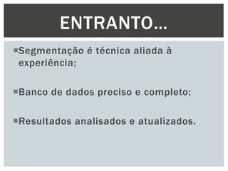 ENTRANTO…
Segmentação é técnica aliada à
experiência;
Banco de dados preciso e completo;
Resultados analisados e atualizados.

 
