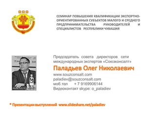 СЕМИНАР ПОВЫШЕНИЯ КВАЛИФИКАЦИИ ЭКСПОРТНО-
ОРИЕНТИРОВАННЫХ СУБЪЕКТОВ МАЛОГО И СРЕДНЕГО
ПРЕДПРИНИМАТЕЛЬСТВА     РУКОВОДИТЕЛЕЙ     И
СПЕЦИАЛИСТОВ РЕСПУБЛИКИ ЧУВАШИЯ
 