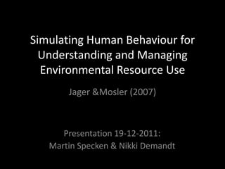 Simulating Human Behaviour for
  Understanding and Managing
  Environmental Resource Use
       Jager &Mosler (2007)



      Presentation 19-12-2011:
   Martin Specken & Nikki Demandt
 