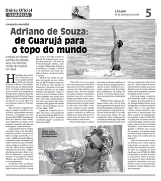 FotosReprodução/WSL
SÁBADO
19 de dezembro de 2015
5GUARUJÁ
Diário Oficial
campeão mundial
Adriano de Souza:
de Guarujá para
o topo do mundo
O título de melhor
surfista do planeta
veio nas famosas
ondas de Pipeline,
no Havaí
H
umildade,garraeemo-
ção. Essas poucas pa-
lavras ajudam a definir
o surfista de Guarujá,
Adriano de Souza, o Mineirinho,
de 28 anos, que, na última quinta-
-feira, 17, atingiu o ponto mais alto
de sua carreira. Ele conquistou o
Campeonato Mundial de Surfe,
organizado pela World Surf League
(WSL). O título de melhor surfista
do planeta no ano de 2015 veio
nas famosas ondas de Pipeline,
no Havaí.
Para se tornar o segundo bra-
sileiro campeão mundial da mo-
dalidade, o guarujaense precisava
terminar a competição na frente
do australiano Mick Fanning e do
atleta de Ubatuba, Filipe Toledo,
que chegaram no Havaí como
primeiro e segundo colocados do
ranking geral, respectivamente.
O guarujaense não só cumpriu
seu papel, como o fez da melhor
maneira possível: conquistou o
título da etapa que decidia o cir-
cuito, o Billabong Pipeline Masters,
competição mais prestigiada por
todos os surfistas e que, até então,
nunca nenhum brasileiro havia
vencido. Quem havia chegado
mais perto do feito era o amigo e
adversário na bateria final, o sur-
fista de Maresias e campeão do
mundo no ano anterior, Gabriel
Medina, que em 2014 ficou com
o vice-campeonato.
Na grande final, já sabendo
que era o novo campeão mundial
(após a derrota de Mick Fanning
nas semis e de Filipe Toledo no
Round 3), Adriano levou a me-
lhor pelo placar de 14.07 contra os
8.50 somados por Medina. Após
a conquista Mineirinho dedicou a
vitória para os amigos, a família
e em especial ao seu irmão, An-
gelo de Souza, de quem herdou
o apelido.
“Dedico esse troféu de cam-
peão do mundo ao meu irmão,
que por R$ 30 comprou uma pran-
cha de surfe pra mim, quando eu
era criança. Na época, eu sei que
era muito dinheiro pra ele poder
comprar essa prancha e hoje eu
estou no topo do mundo. Então,
muito obrigado, meu irmão, eu te
amo. Amo toda a minha família e
não vejo a hora de ver todos vocês,
com esse troféu gigante nas minhas
mãos”, declarou Adriano, em en-
trevista dada a WSL.
A prancha, comprada pelo ir-
mão, deu início a toda a trajetória
do novo campeão mundial de sur-
fe. Mineirinho e ela se tornaram
“melhores amigos” nas ondas do
Canto do Maluf.
“Meu filho viu ele na praia
com uma prancha que tinha feito,
mas estava com o bico quebrado e
o garoto não tinha dinheiro para
comprar outra. Na outra semana
fui na praia conhecer o mineirinho,
conversei com ele e seu irmão, o
Angelo, que depois trouxe a pran-
cha para eu arrumar. Fiz isso sem
interesse lucrativo, fiz pela amiza-
de dele com o meu filho. A par-
tir daí, começou a nossa relação.
Comecei a fazer pranchas para ele
e agora o Adriano é o melhor do
mundo. Fico muito feliz por isso”,
contou Isaac de Souza Vaz, pri-
meiro shaper de Mineirinho.
Pouco tempo depois, o talento
nas ondas já começava a chamar a
atenção de todos que praticavam o
esporte no local. Adriano foi cres-
cendo, ganhou bolsa de estudos
para competir por um colégio da
Cidade e se tornou figura carim-
bada nos pódios das competições
locais.
“O Mineirinho começou a des-
pontar muito cedo, com 10 anos
já dava para perceber que ele seria
um profissional de sucesso, tanto é
que ele ganhava categorias de ida-
de bem acima da dele. O foco dele
era excepcional, sempre foi um
competidor muito inteligente. Os
circuitos que temos aqui no Estado
de São Paulo também deram uma
base de competição muito forte
para ele”, disse o diretor de provas
da International Surfing Association
(ISA) e locutor de eventos, Marcos
Bukao, que acompanhou a carreira
de Adriano desde o início.
Outro que segue a trajetória
de Mineirinho desde a infância
é o amigo e fã, como gosta de di-
zer, Marcelo Rubino Soares, que já
acompanhou o atleta em algumas
etapas. “Ele é o cara mais dedi-
cado do circuito mundial e isso,
sem dúvida, o ajudou muito. Em
2013, eu estava na Austrália para
acompanhar a etapa de Bell's Bea-
ch e pedi para ele passar onde eu
estava hospedado, antes de ir para
a praia treinar. Eram cinco horas
da manhã, ainda estava escuro,
quando o interfone toca e ele já
me apressava, pois queria chegar
cedo para treinar. Ninguém se de-
dicou tanto. Ele é merecedor de
tudo isso”.
Além do título mundial, Adria-
no de Souza tem outras marcas
importantes na carreira, como
o título do Mundial Pro Junior,
em 2003, e a conquista do World
Qualifying Series (WQS), de 2004,
em que bateu o recorde de surfis-
ta mais novo a vencer o circuito,
com apenas 17 anos. Mineirinho
também é o brasileiro com mais
títulos na elite do surfe mundial,
ao lado de Gabriel Medina, com
seis conquistas.
Oriundo do Santo
Antônio, Mineirinho
é o surfista número 1
do ranking mundial
 