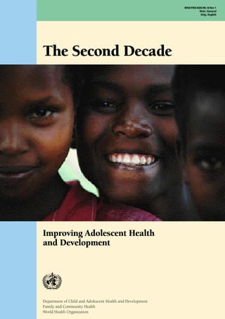 WHO/FRH/ADH/98.18 Rev 1
                                                                      Distr.: General
                                                                       Orig.: English




The Second Decade
                                                                                23.




Improving Adolescent Health
and Development




Department of Child and Adolescent Health and Development
Family and Community Health
World Health Organization
 