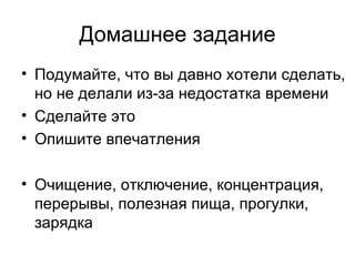 Домашнее задание
• Подумайте, что вы давно хотели сделать,
  но не делали из-за недостатка времени
• Сделайте это
• Опишите впечатления

• Очищение, отключение, концентрация,
  перерывы, полезная пища, прогулки,
  зарядка
 