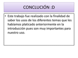 CONCLUCIÓN :D
• Este trabajo fue realizado con la finalidad de
  saber los usos de los diferentes temas que les
  habíamos platicado anteriormente en la
  introducción pues son muy importantes para
  nuestro uso.
 