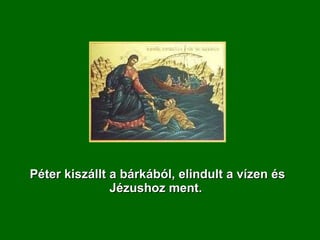 Péter kiszállt a bárkából, elindult a vízen és Jézushoz ment.  