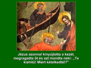 Jézus azonnal kinyújtotta a kezét, megragadta őt és azt mondta neki: ,,Te kishitű! Miért kételkedtél?'' 