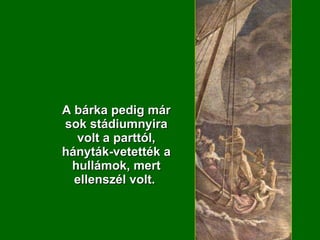 A bárka pedig már sok stádiumnyira volt a parttól, hányták-vetették a hullámok, mert ellenszél volt.  