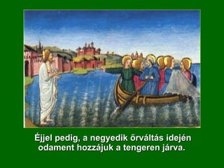 Éjjel pedig, a negyedik őrváltás idején odament hozzájuk a tengeren járva.  