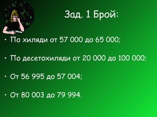 Зад. 1 Брой: По хиляди от 57 000 до 65 000; По десетохиляди от 20 000 до 100 000; От 56 995 до 57 004; От 80 003 до 79 994. 