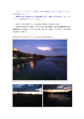 20:00~20:20（2009.07.22）
                        ，這裡的 20 分鐘，搭遊覽車，從 DEDEMAN 旅館（在 Nevşehir）
到洞穴餐廳（在 Avanos）
              。
  這段從 Nevşehir 村莊到 Avanos 村莊的車程，花了 20 分鐘
      Nevş                            分鐘，故兩地距離約 20 公里，途中
（20:15），有經過恰烏辛（Cavensin）村莊。


  出門時，仍見黃昏餘暉，但 20 分鐘到達洞穴餐廳時，夜幕是真正低垂了。
  當遊覽車即將駛到洞穴餐廳時，有經過一條橋，橋下的河流，正是土耳其最長的河~紅河，
                       橋下的河流，正是土耳其最長的河~
                       橋下的河流，正是土耳其最長的河
           多公里，在卡帕多其亞這裡，算是上游，過橋時，從河的倒影，可看到岸邊房
這條河長達 1300 多公里
舍的霓虹燈，閃爍不已。


▼夜幕低垂所見之紅河，紅河 1300 多公里是土耳其最長的河流
 