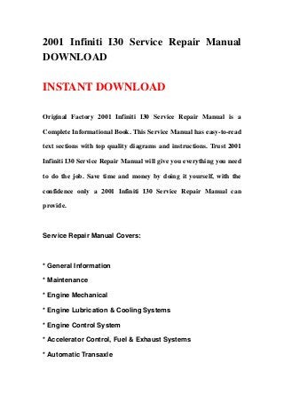 2001 Infiniti I30 Service Repair Manual
DOWNLOAD

INSTANT DOWNLOAD

Original Factory 2001 Infiniti I30 Service Repair Manual is a

Complete Informational Book. This Service Manual has easy-to-read

text sections with top quality diagrams and instructions. Trust 2001

Infiniti I30 Service Repair Manual will give you everything you need

to do the job. Save time and money by doing it yourself, with the

confidence only a 2001 Infiniti I30 Service Repair Manual can

provide.



Service Repair Manual Covers:



* General Information

* Maintenance

* Engine Mechanical

* Engine Lubrication & Cooling Systems

* Engine Control System

* Accelerator Control, Fuel & Exhaust Systems

* Automatic Transaxle
 