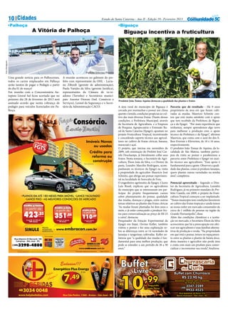 10 Cidades                                                                                                                                                    Estado de Santa Catarina - Ano II - Edição 19 - Fevereiro 2013

                  •Palhoça                                                                                                                                                                        •Biguaçu
                                                            A Vitória de Palhoça                                                                                                                       Biguaçu incentiva a fruticultura
Foto Divulgação




                                                                                                                                                     Prefeito Interino Pitanta
                  Uma grande notícia para os Palhocenses,                                                        A reunião aconteceu no gabinete do pre-
                  todos os carros emplacados em Palhoça                                                          feito com representante da OHL - Lucia-
                  serão isentos de pagar o Pedágio a partir                                                      no Zibordi (gerente de administração),
                  do dia 01 de março!                                                                            Paula Varejão da Silva (gerente Jurídica),
                  Em reunião com a Concessionária Au-                                                            representantes da Câmara de ve-re-
                  topista Litoral Sul ficou acertado que no                                                      adores (Tavinho) e Secretários munici-
                  próximo dia 28 de fevereiro de 2013 será                                                       pais: Anestor Denoni (Ind. Comércio e                                            Produtor João Tomaz Aquino destacou a qualidade das plantas e frutos
                  assinado acordo que isenta cobrança de                                                         Serviços), Leonel da Segurança e o Secre-
                  pedágio para veículos licenciados em Pa-                                                       tário da Administração CACO.                                                     A área rural do município de Biguaçu é           Parceria que dá resultado - Há 9 anos
                  lhoça.                                                                                                                                                                          cercada por montanhas e possui um clima          proprietário da área em que foram culti-
                                                                                                                                                                                                  quente e úmido, condições propícias ao cul-      vadas as mudas, Maurício Schmitz con-
                                                                                                                                                                                                  tivo das mais diversas frutas. Diante dessas     tou que está muito satisfeito com o apoio
                                                                                                                                                                                                  condições, a Prefeitura Municipal, através       que tem recebido da Prefeitura de Bigua-
                                                                                                                                                                                                  da Secretaria de Agricultura, e a Empresa        çu e da Epagri. “Por mais experiência que
                                                                                                                                                                                                  de Pesquisa Agropecuária e Extensão Ru-          tenhamos, sempre aprendemos algo novo
                                                                                                                                                                                                  ral de Santa Catarina (Epagri), apostam no       para melhorar a produção com o apoio
                                                                                                                                                                                                  projeto Fruticultura Tropical, incentivando      técnico da Prefeitura e da Epagri”, afirmou
                                                                                                                                                                                                  e concedendo suporte técnico aos agricul-        Maurício, que conta com o auxí-lio dos fi-
                                                                                                                                                     Imóveis Novos                                tores no cultivo de frutas cítricas, banana,     lhos Everton e Kleverton, de 18 e 16 anos,
                                                                                                                                                                                                  maracujá e açaí.                                 respectivamente.
                                                                                                                                                        ou usados
                                                                                                                                                                                                  O projeto, que iniciou em novembro de            O produtor João Tomaz de Aquino, da lo-
                                                                                                                                                            Crédito para                          2009, sob orientação do Prefeito José Cas-       calidade de São Mateus, também partici-
                                                                                                                                                                                                  telo Deschamps, já literalmente colhe seus       pou da visita ao pomar e parabenizou a
                                                                                                                                                             reforma ou
                                                                                                                                                                                                  frutos. Nesta semana, o Secretário de Agri-      parceria entre Prefeitura e Epagri no auxí-
                                                                                                                                                              construção                          cultura, Élson João da Silva, e o Diretor da     lio técnico aos agricultores. “Esse apoio é
                                                                                                                                                                                                  pasta, Leandro Marcílio Rodrigues, acom-         fundamental para a gente. Observei a quali-
                                                                                                                                                                                                  panharam os técnicos da Epagri na visita         dade das plantas, como já produzo laranjas,
                                                                                                                                                                                                  à propriedade do agricultor Maurício José        quero plantar outras variedades na minha
                                                                                                                                                                                                  Schmitz, que abriga um pomar experimen-          área”, completou.
                                                                                                                                                                                                  tal na localidade de Sorocaba de Fora.
                                                                                                                                                                                                  O engenheiro agrônomo da Epagri, Cícero          Potencial aproveitado - Segundo o Dire-
                                                                                                                                                                                                  Luís Brasil, explicou que os agricultores        tor da Secretaria de Agricultura, Leandro
                                                                                                                                                                                                  do município que se interessaram em par-         Rodrigues, já no primeiro mandato do Pre-
                                                                                                                                                                                                  ticipar do projeto frequentaram cursos           feito Castelo, em 2009, o projeto da Fruti-
                                                                                                                                                                                                  sobre planejamento do pomar, qualidade           cultura Tropical começou a ser implantado.
                                                                                                                                                                                                  das mudas, doenças e pragas, entre outros        “Nosso município tem condições favoráveis
                                                                                                                                                                                                  temas relativos ao plantio das frutas cítricas   ao cultivo das frutas tropicais e ainda temos
                                       Crédito p/Imóvel
                                                                                                       Crédito p/Auto                                                                             “As mudas foram plantadas há dois anos e         ao nosso redor um mercado consumidor de
                                             a partir de                                                a partir de                           Crédito p/Moto                                      meio, e já estão começando a produzir fru-       cerca de 1 milhão de pessoas na região da

                                        423                               ,33*                                                                   a partir de
                                                                                                       351                                                                                        tos para comercialização ao preço de R$ 25       Grande Florianópolis”, disse.
                                                                                                                             *
                                                                                                                      ,56
                                                                                                                                             110,89
                                                                                                                                                                          *
                                                                           Mensais                                     Mensais
                                                                                                                                                                  Mensais                         a caixa”, destacou.                              Além das condições climáticas e a aceita-
                                              Cred.R$ 60.000,00
                                                 180 meses
                                                                                                         Cred.R$ 22.500,00
                                                                                                            80 meses
                                                                                                                                                  Cred.R$ 6.000,00
                                                                                                                                                     70 meses                                     Pesquisador da Estação Experimental da           ção no mercado, o Secretário Élson da Silva
                                                                                                                                                                                                  Epagri em Itajaí, Osvino Koller, também          acrescentou que há a preocupação em ofer-
                                                                                                                                                                                                  visitou o pomar e fez uma explanação so-         ecer aos agricultores e suas famílias alterna-
                                                                                                                                                                                                  bre as diferenças entre as 14 variedades de      tivas de produção e renda. “Na propriedade
                                                                                                                                                                                                  laranjas e tangerinas cultivadas. Koller en-     em que está o pomar, temos no espaçamen-
                      Rua Altamiro Di Bernardi, 100                                                                                                                                               fatizou que “a qualidade das mudas é fun-        to entre as plantas o plantio de batata doce,
                       Campinas - São José - SC.                                                                                                                                                  damental para uma melhor produção, que           desta maneira o agricultor não perde área
                      (48)   3298-4808                                                                                                                                                            pode se estender a um período de 20 a 30         e conta com mais um produto para comer-
                                                                                                                                       www.embracon.com.br                                        anos.”                                           cializar e incrementar sua renda”, finalizou.
                         *Em planos especíﬁcos haverá a cobrança de taxa de administração antecipada                             Preço sujeito a alteração sem aviso prévio   Tabela 01/06/2012




                                                                                                             Exclusivo!!!
                                                                                                       Energético Plus Energy


                                                                                                                  7,49
                                                                                                                                           2 Lts




                             48 3034                                 0048
                             www.helpbebidas.com                                                                 Rua São Pedro, 1360 - Areias - São José - SC
 