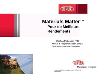 Materials Matter™
  Pour de Meilleurs
  Rendements

       Stephan Padlewski, PhD
    Market & Program Leader, EMEA
    DuPont Photovoltaic Solutions




      Image reproduite avec la permission de National
      Geographic
 