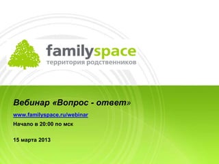 Вебинар «Вопрос - ответ»
www.familyspace.ru/webinar
Начало в 20:00 по мск

15 марта 2013
 