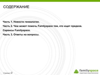 СОДЕРЖАНИЕ



Часть 1. Новости генеалогии.
Часть 2. Чем может помочь Familyspace тем, кто ищет предков.
Сервисы Familyspace.
Часть 3. Ответы на вопросы.




         2
Страница 
 